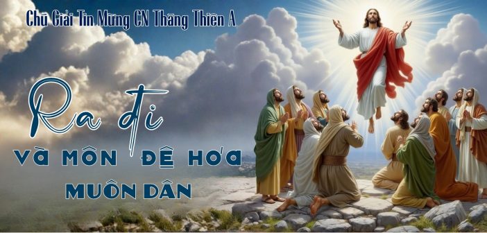 Ra đi và môn đệ hóa muôn dân – Chú Giải Tin Mừng CN Thăng Thiên A